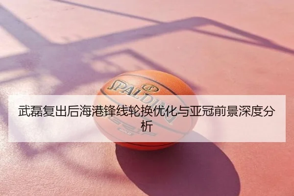 武磊复出后海港锋线轮换优化与亚冠前景深度分析