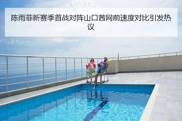 陈雨菲新赛季首战对阵山口茜网前速度对比引发热议