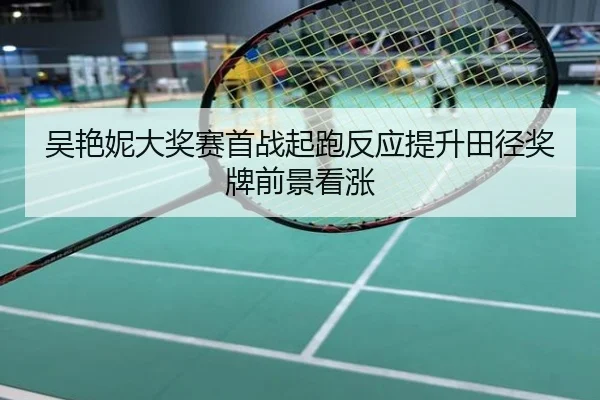 吴艳妮大奖赛首战起跑反应提升田径奖牌前景看涨