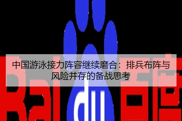 中国游泳接力阵容继续磨合：排兵布阵与风险并存的备战思考
