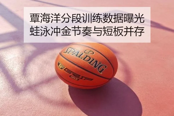 覃海洋分段训练数据曝光 蛙泳冲金节奏与短板并存