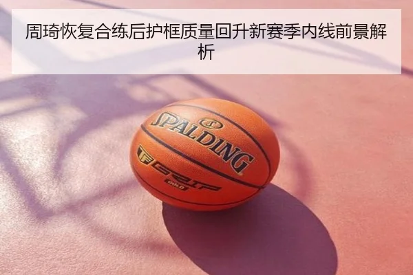 周琦恢复合练后护框质量回升新赛季内线前景解析