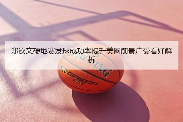 郑钦文硬地赛发球成功率提升美网前景广受看好解析