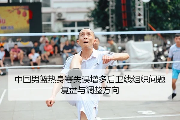 中国男篮热身赛失误增多后卫线组织问题复盘与调整方向