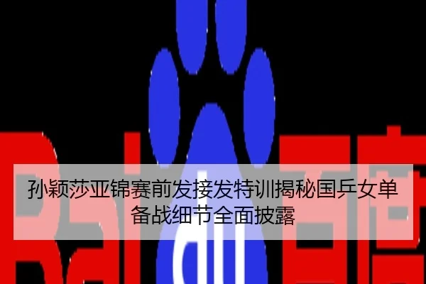 孙颖莎亚锦赛前发接发特训揭秘国乒女单备战细节全面披露