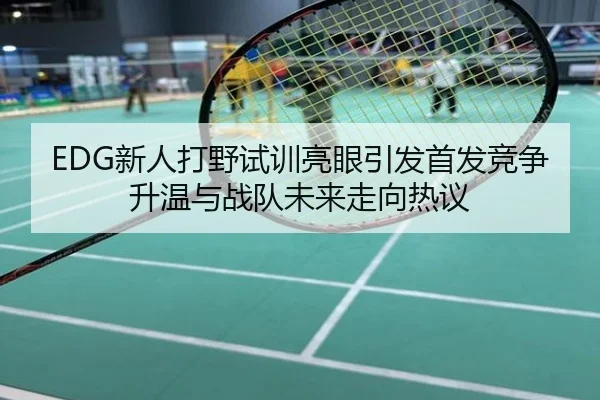 EDG新人打野试训亮眼引发首发竞争升温与战队未来走向热议