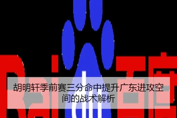 胡明轩季前赛三分命中提升广东进攻空间的战术解析