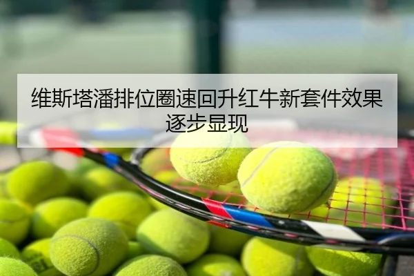 维斯塔潘排位圈速回升红牛新套件效果逐步显现