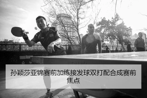 孙颖莎亚锦赛前加练接发球双打配合成赛前焦点