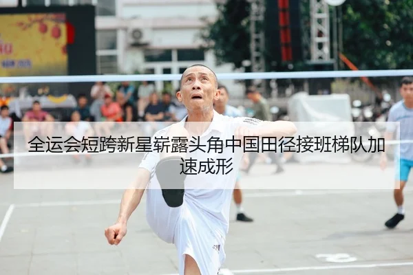 全运会短跨新星崭露头角中国田径接班梯队加速成形